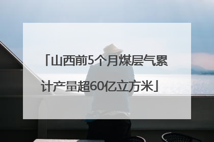 山西前5个月煤层气累计产量超60亿立方米