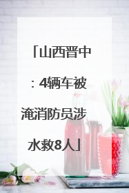 山西晋中：4辆车被淹消防员涉水救8人