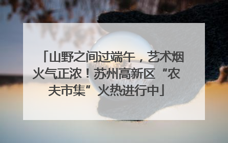 山野之间过端午，艺术烟火气正浓！苏州高新区“农夫市集”火热进行中
