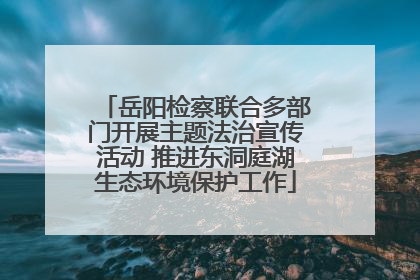 岳阳检察联合多部门开展主题法治宣传活动 推进东洞庭湖生态环境保护工作