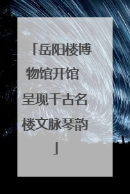 岳阳楼博物馆开馆 呈现千古名楼文脉琴韵