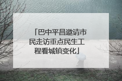 巴中平昌邀请市民走访重点民生工程看城镇变化