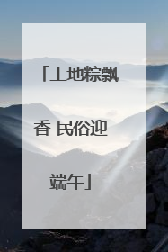 工地粽飘香 民俗迎端午