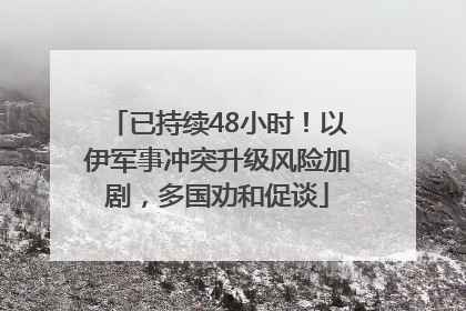 已持续48小时！以伊军事冲突升级风险加剧，多国劝和促谈