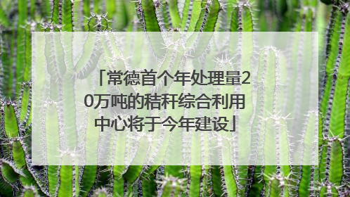 常德首个年处理量20万吨的秸秆综合利用中心将于今年建设