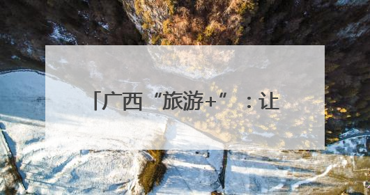 广西“旅游+”：让村民更富、乡村更美