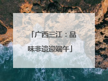 广西三江：品味非遗迎端午