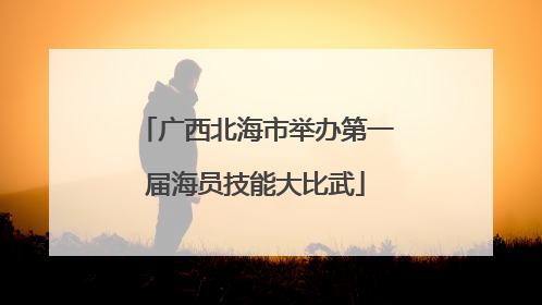 广西北海市举办第一届海员技能大比武