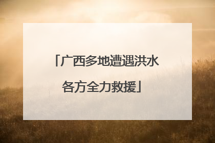广西多地遭遇洪水 各方全力救援