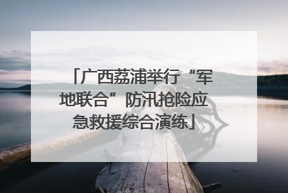 广西荔浦举行“军地联合”防汛抢险应急救援综合演练