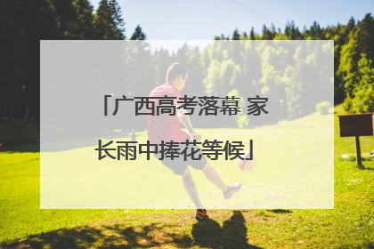 广西高考落幕 家长雨中捧花等候