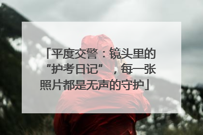 平度交警：镜头里的“护考日记”，每一张照片都是无声的守护