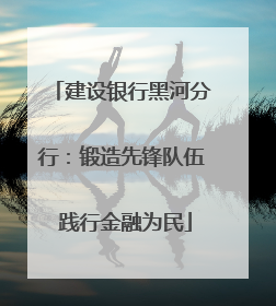 建设银行黑河分行：锻造先锋队伍 践行金融为民