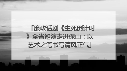 廉政话剧《生死倒计时》全省巡演走进保山：以艺术之笔书写清风正气