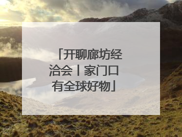 开聊廊坊经洽会丨家门口有全球好物