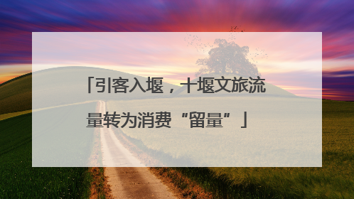 引客入堰，十堰文旅流量转为消费“留量”