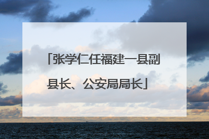 张学仁任福建一县副县长、公安局局长