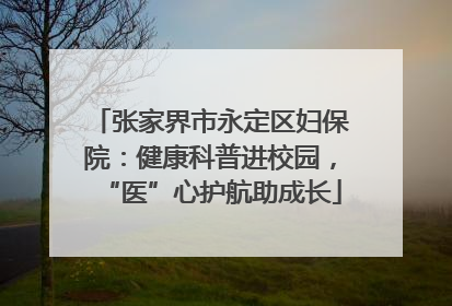张家界市永定区妇保院：健康科普进校园，“医”心护航助成长