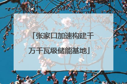 张家口加速构建千万千瓦级储能基地