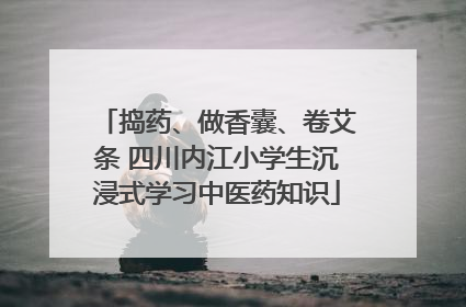 捣药、做香囊、卷艾条 四川内江小学生沉浸式学习中医药知识