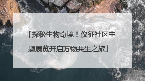 探秘生物奇境！仪征社区主题展览开启万物共生之旅