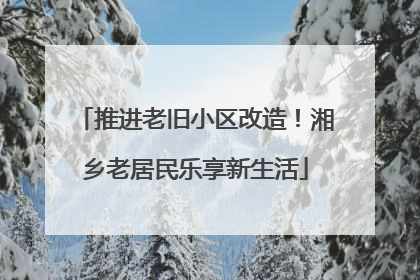 推进老旧小区改造！湘乡老居民乐享新生活