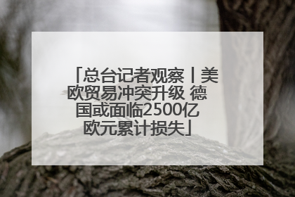 总台记者观察丨美欧贸易冲突升级 德国或面临2500亿欧元累计损失