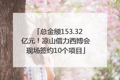 总金额153.32亿元！凉山借力西博会现场签约10个项目