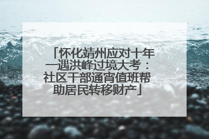 怀化靖州应对十年一遇洪峰过境大考：社区干部通宵值班帮助居民转移财产