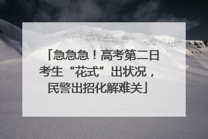 急急急！高考第二日考生“花式”出状况，民警出招化解难关
