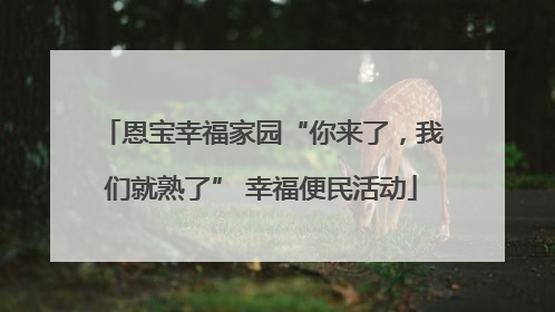 恩宝幸福家园“你来了，我们就熟了” 幸福便民活动