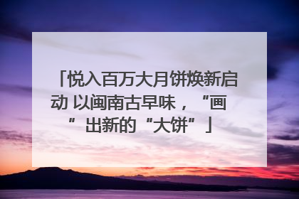 悦入百万大月饼焕新启动 以闽南古早味，“画”出新的“大饼”