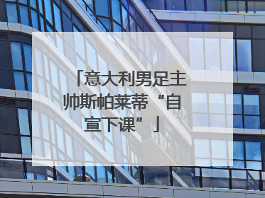 意大利男足主帅斯帕莱蒂“自宣下课”