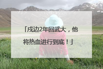 戍边2年回武大，他将热血进行到底！