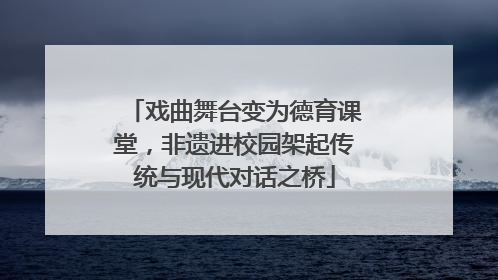 戏曲舞台变为德育课堂，非遗进校园架起传统与现代对话之桥