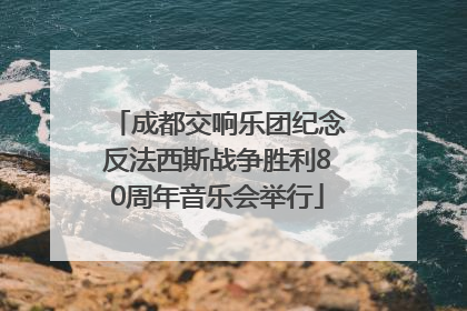 成都交响乐团纪念反法西斯战争胜利80周年音乐会举行