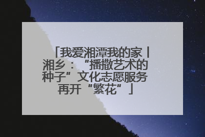 我爱湘潭我的家丨湘乡：“播撒艺术的种子”文化志愿服务再开“繁花”