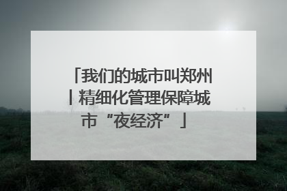 我们的城市叫郑州丨精细化管理保障城市“夜经济”