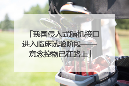 我国侵入式脑机接口进入临床试验阶段——意念控物已在路上