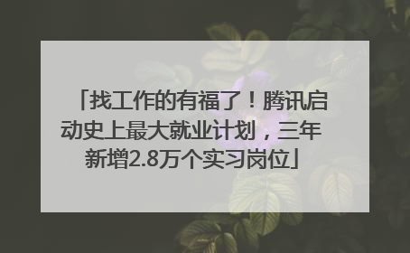 找工作的有福了！腾讯启动史上最大就业计划，三年新增2.8万个实习岗位