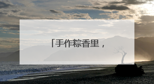 手作粽香里，藏着益阳端午最暖的乡情