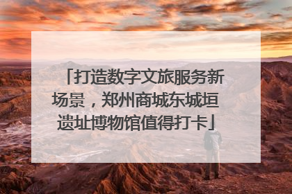 打造数字文旅服务新场景，郑州商城东城垣遗址博物馆值得打卡