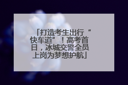 打造考生出行“快车道”！高考首日，冰城交警全员上岗为梦想护航