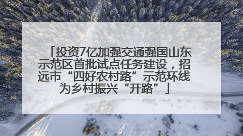投资7亿加强交通强国山东示范区首批试点任务建设，招远市“四好农村路”示范环线为乡村振兴“开路”