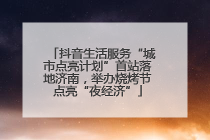 抖音生活服务“城市点亮计划”首站落地济南，举办烧烤节点亮“夜经济”