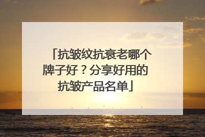 抗皱纹抗衰老哪个牌子好？分享好用的抗皱产品名单