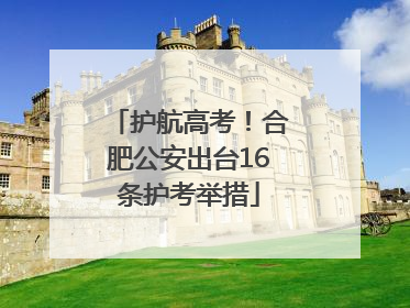 护航高考！合肥公安出台16条护考举措