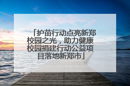 护苗行动点亮新郑校园之光，助力健康校园捐建行动公益项目落地新郑市