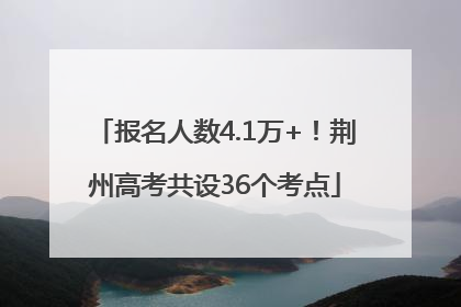 报名人数4.1万+！荆州高考共设36个考点
