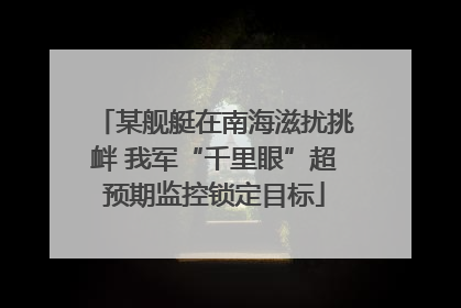 某舰艇在南海滋扰挑衅 我军“千里眼”超预期监控锁定目标